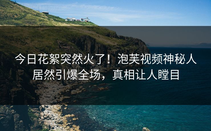 今日花絮突然火了！泡芙视频神秘人居然引爆全场，真相让人瞠目