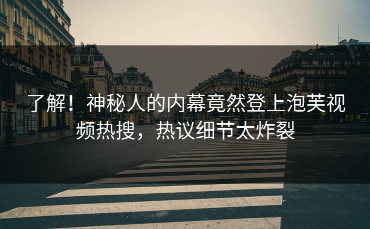 了解！神秘人的内幕竟然登上泡芙视频热搜，热议细节太炸裂