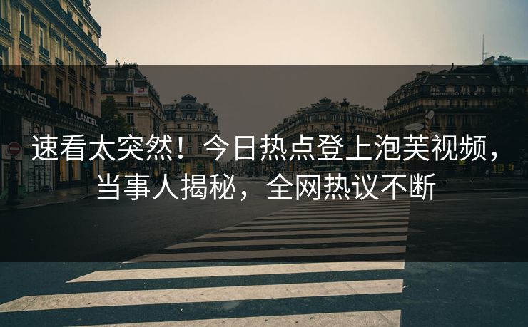 速看太突然！今日热点登上泡芙视频，当事人揭秘，全网热议不断