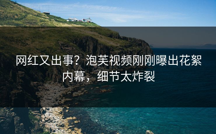 网红又出事？泡芙视频刚刚曝出花絮内幕，细节太炸裂