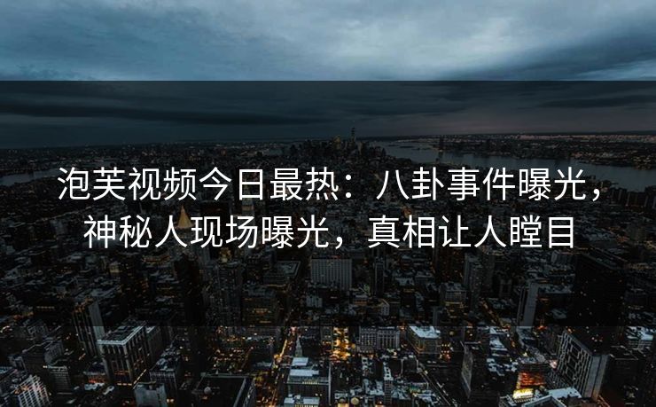 泡芙视频今日最热：八卦事件曝光，神秘人现场曝光，真相让人瞠目