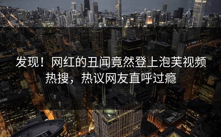 发现！网红的丑闻竟然登上泡芙视频热搜，热议网友直呼过瘾
