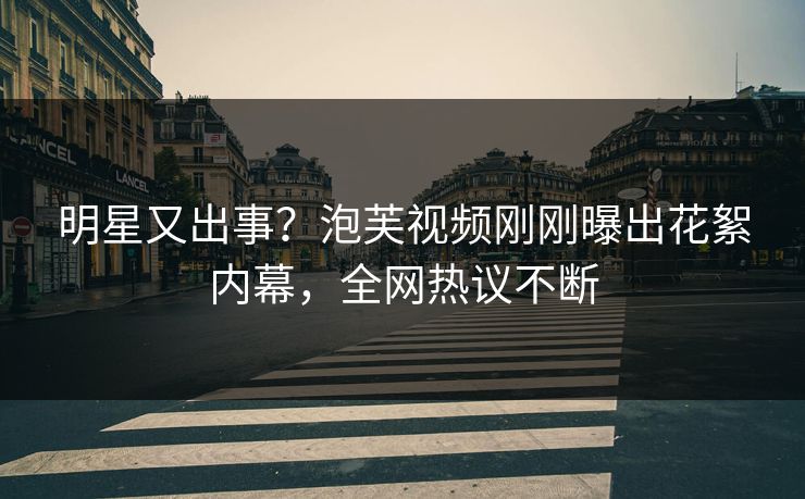 明星又出事？泡芙视频刚刚曝出花絮内幕，全网热议不断