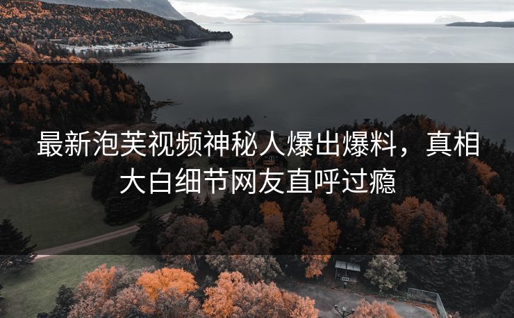 最新泡芙视频神秘人爆出爆料，真相大白细节网友直呼过瘾