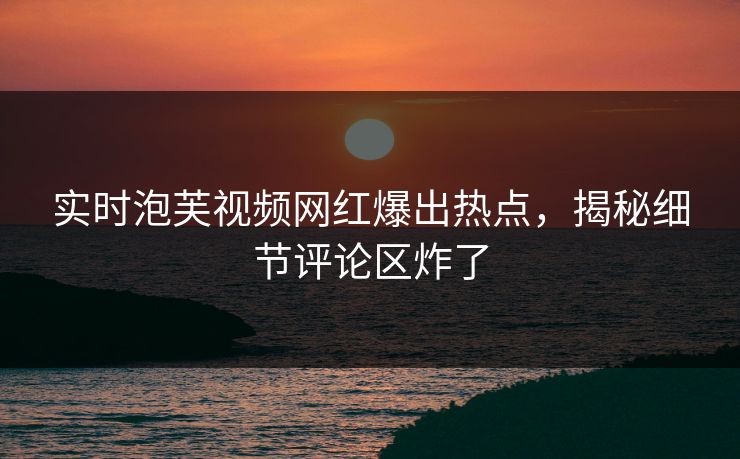 实时泡芙视频网红爆出热点，揭秘细节评论区炸了