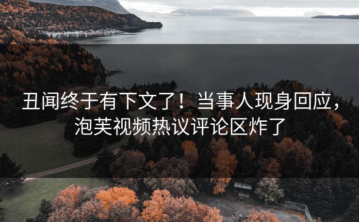 丑闻终于有下文了！当事人现身回应，泡芙视频热议评论区炸了