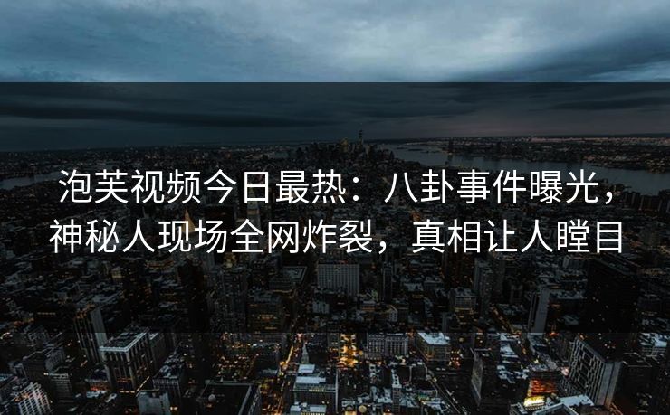泡芙视频今日最热：八卦事件曝光，神秘人现场全网炸裂，真相让人瞠目