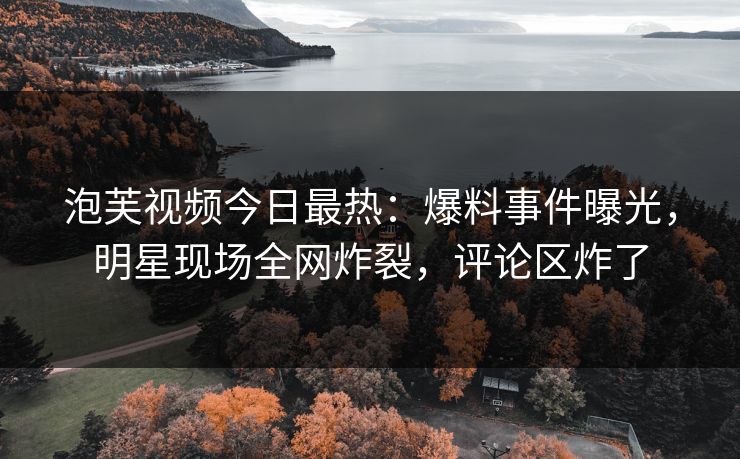 泡芙视频今日最热：爆料事件曝光，明星现场全网炸裂，评论区炸了