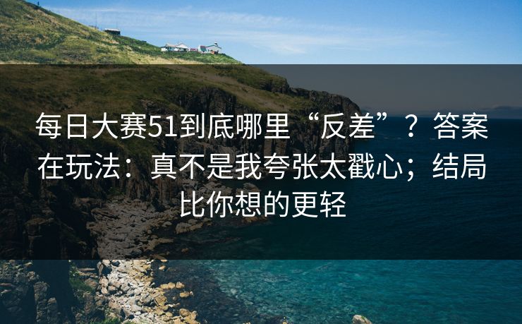 每日大赛51到底哪里“反差”？答案在玩法：真不是我夸张太戳心；结局比你想的更轻
