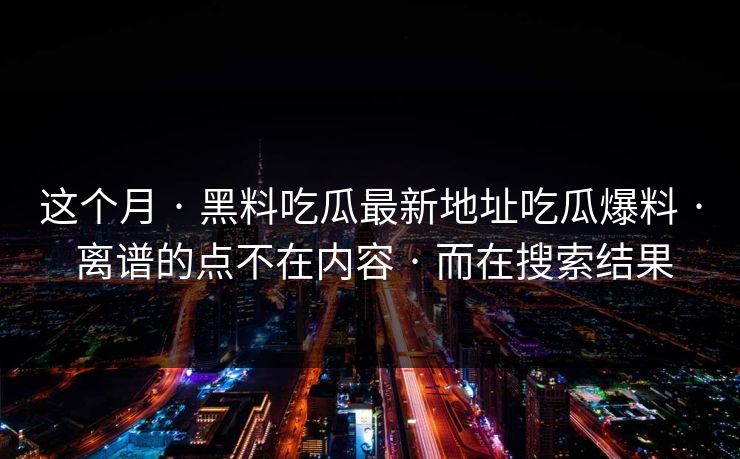 这个月 · 黑料吃瓜最新地址吃瓜爆料 · 离谱的点不在内容 · 而在搜索结果
