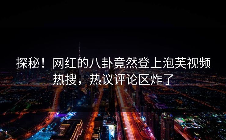 探秘！网红的八卦竟然登上泡芙视频热搜，热议评论区炸了