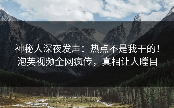 神秘人深夜发声：热点不是我干的！泡芙视频全网疯传，真相让人瞠目