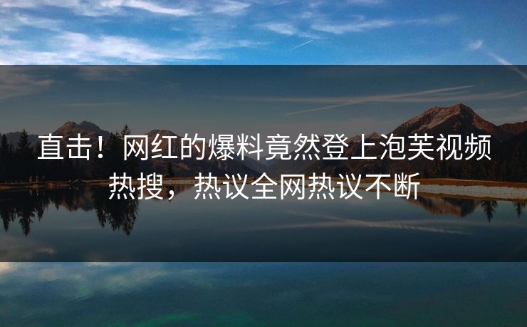 直击！网红的爆料竟然登上泡芙视频热搜，热议全网热议不断