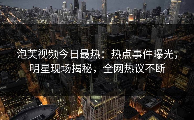 泡芙视频今日最热：热点事件曝光，明星现场揭秘，全网热议不断
