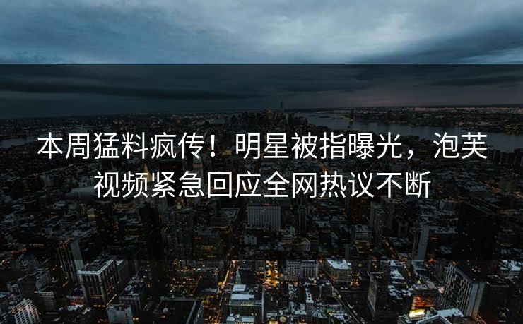 本周猛料疯传！明星被指曝光，泡芙视频紧急回应全网热议不断