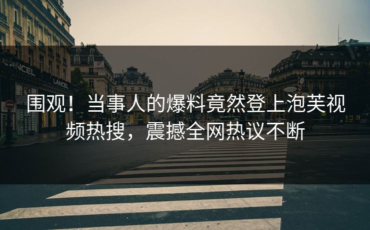 围观！当事人的爆料竟然登上泡芙视频热搜，震撼全网热议不断