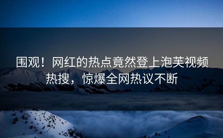 围观！网红的热点竟然登上泡芙视频热搜，惊爆全网热议不断