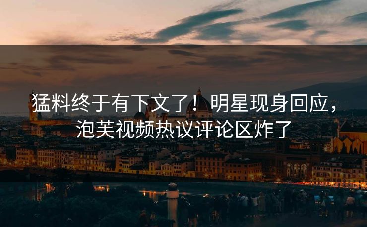 猛料终于有下文了！明星现身回应，泡芙视频热议评论区炸了