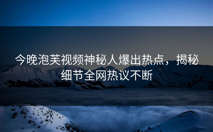今晚泡芙视频神秘人爆出热点，揭秘细节全网热议不断