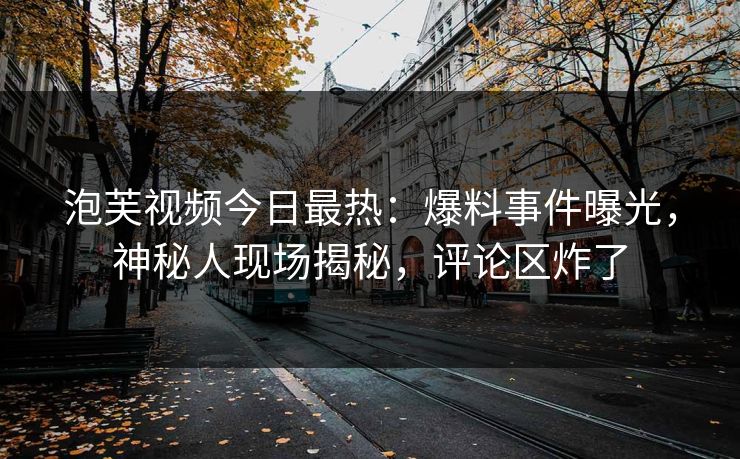 泡芙视频今日最热：爆料事件曝光，神秘人现场揭秘，评论区炸了