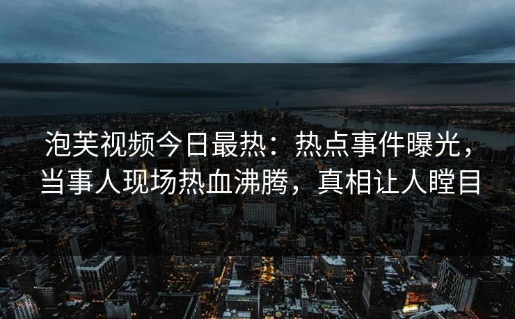 泡芙视频今日最热：热点事件曝光，当事人现场热血沸腾，真相让人瞠目