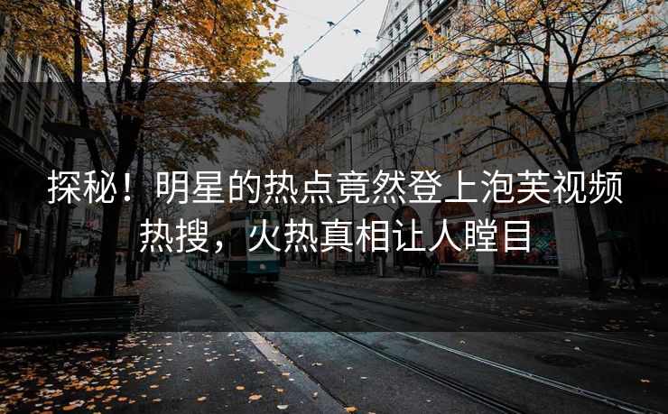 探秘！明星的热点竟然登上泡芙视频热搜，火热真相让人瞠目
