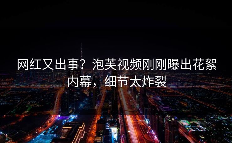 网红又出事？泡芙视频刚刚曝出花絮内幕，细节太炸裂