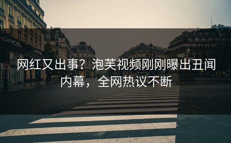 网红又出事？泡芙视频刚刚曝出丑闻内幕，全网热议不断