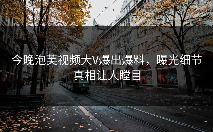 今晚泡芙视频大V爆出爆料，曝光细节真相让人瞠目