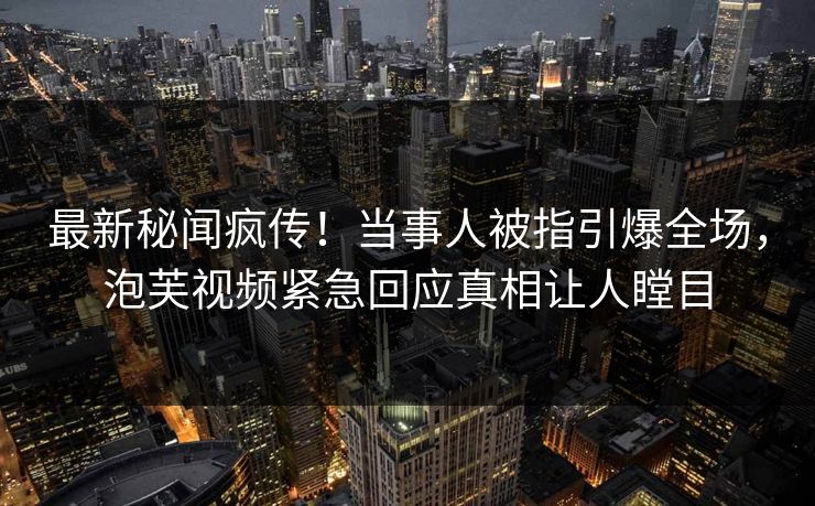 最新秘闻疯传！当事人被指引爆全场，泡芙视频紧急回应真相让人瞠目