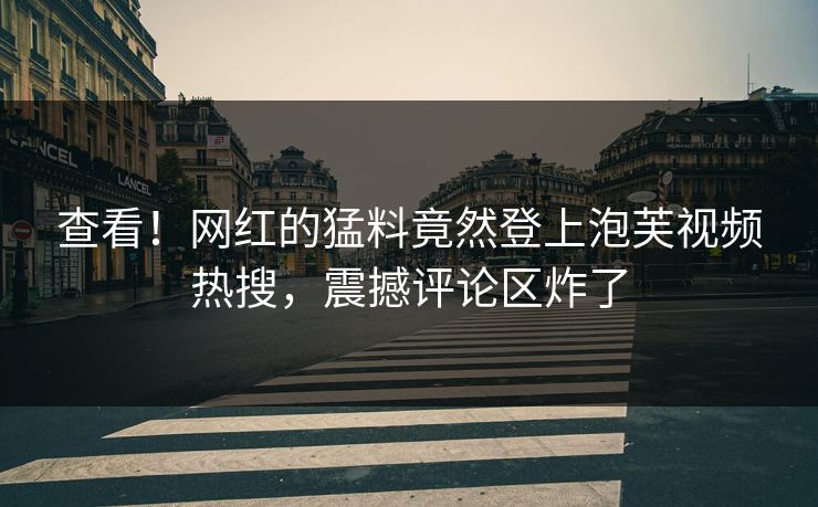 查看！网红的猛料竟然登上泡芙视频热搜，震撼评论区炸了