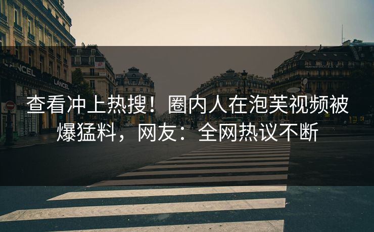 查看冲上热搜！圈内人在泡芙视频被爆猛料，网友：全网热议不断