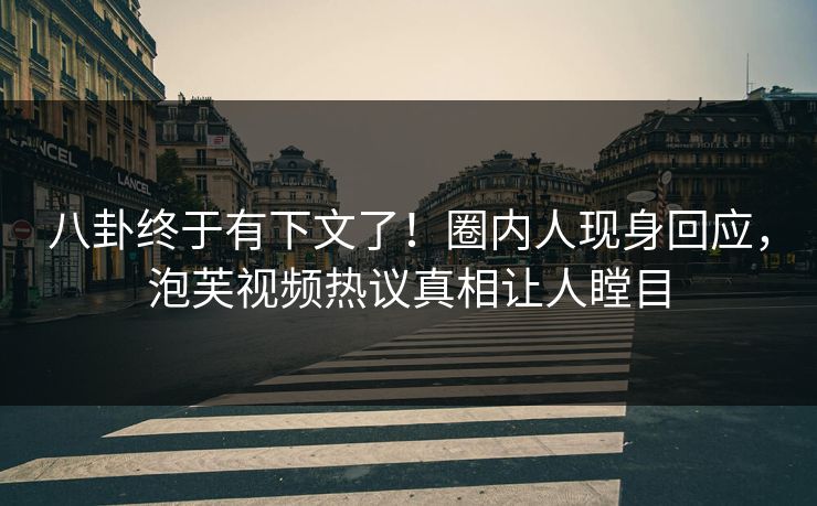 八卦终于有下文了！圈内人现身回应，泡芙视频热议真相让人瞠目
