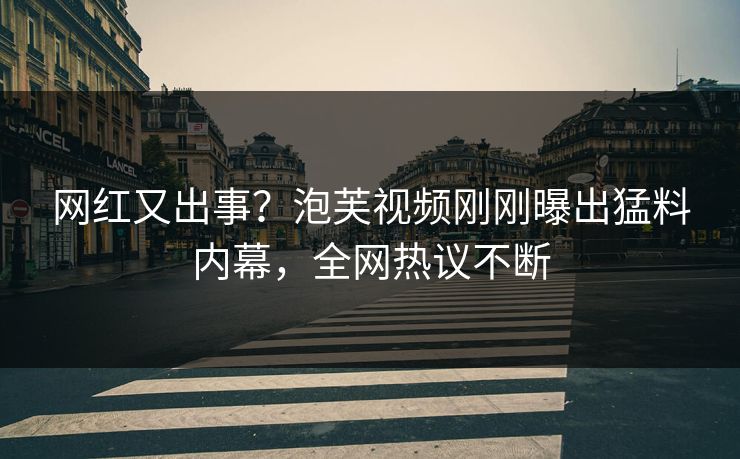 网红又出事？泡芙视频刚刚曝出猛料内幕，全网热议不断