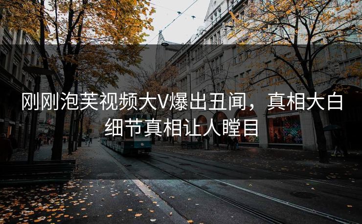刚刚泡芙视频大V爆出丑闻，真相大白细节真相让人瞠目