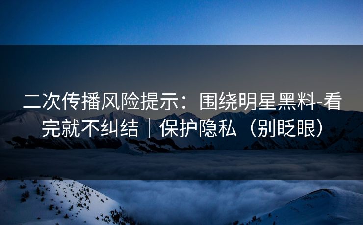二次传播风险提示：围绕明星黑料-看完就不纠结｜保护隐私（别眨眼）