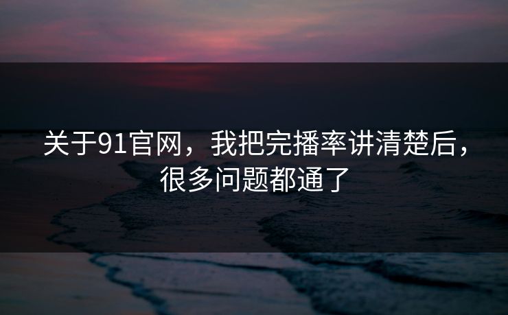 关于91官网，我把完播率讲清楚后，很多问题都通了