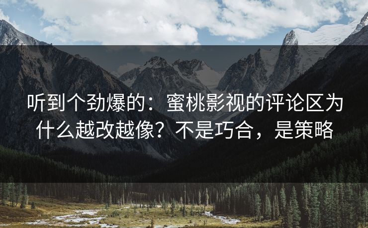 听到个劲爆的：蜜桃影视的评论区为什么越改越像？不是巧合，是策略
