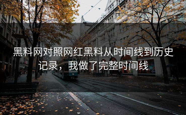 黑料网对照网红黑料从时间线到历史记录，我做了完整时间线