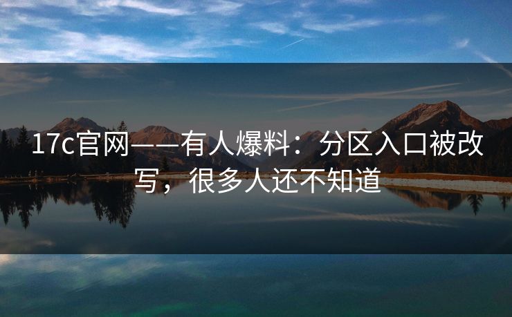 17c官网——有人爆料：分区入口被改写，很多人还不知道