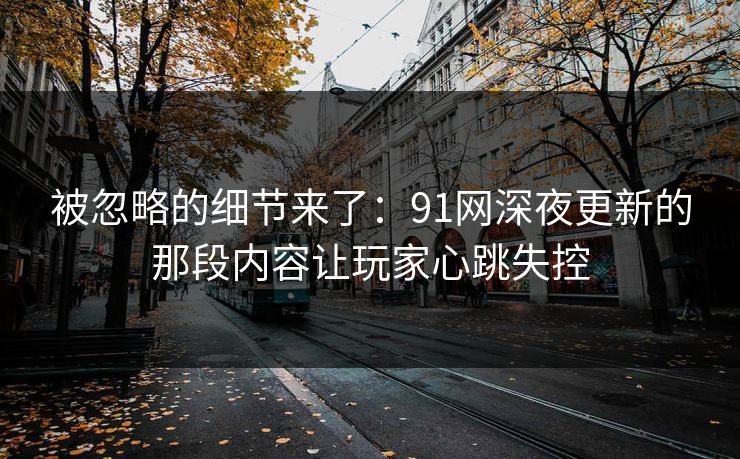 被忽略的细节来了：91网深夜更新的那段内容让玩家心跳失控