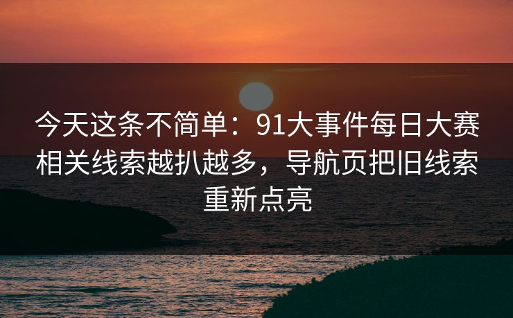 详细阅读:今天这条不简单:91大事件每日大赛相关线索越扒越多,导航页把旧线索重新点亮 今天这条不简单:91大事件每日大赛相关线索越扒越多,导航页把旧线索重新点亮