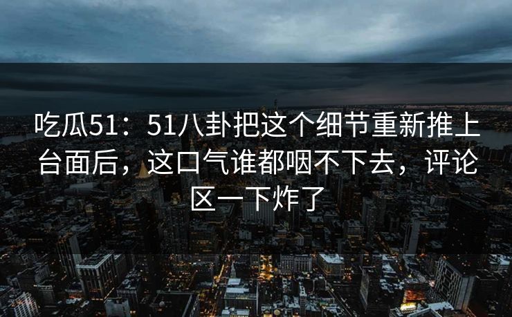 详细阅读:吃瓜51:51八卦把这个细节重新推上台面后,这口气谁都咽不下去,评论区一下炸了 吃瓜51:51八卦把这个细节重新推上台面后,这口气谁都咽不下去,评论区一下炸了