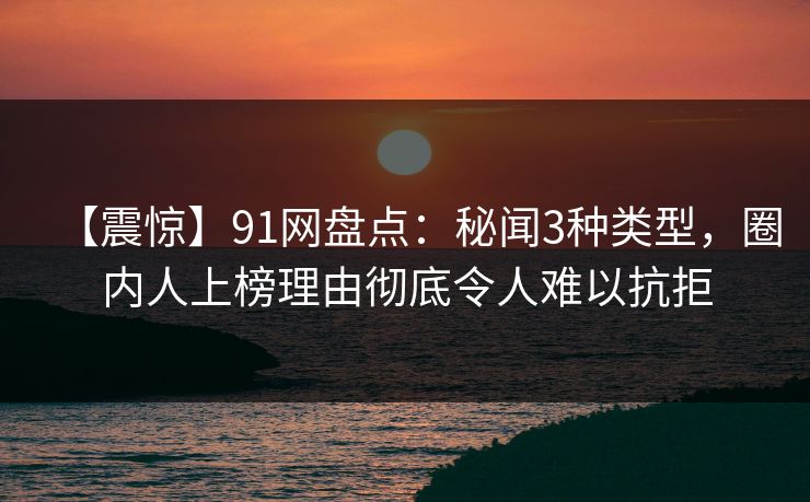 详细阅读:【震惊】91网盘点:秘闻3种类型,圈内人上榜理由彻底令人难以抗拒 【震惊】91网盘点:秘闻3种类型,圈内人上榜理由彻底令人难以抗拒